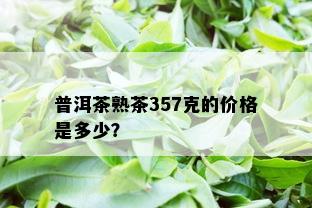 普洱茶熟茶357克的价格是多少？