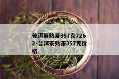 普洱茶熟茶357克7262-普洱茶熟茶357克价格