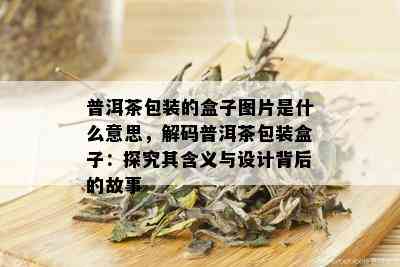 普洱茶包装的盒子图片是什么意思，解码普洱茶包装盒子：探究其含义与设计背后的故事