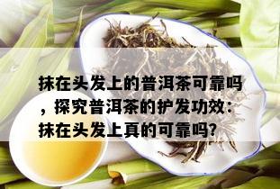 抹在头发上的普洱茶可靠吗，探究普洱茶的护发功效：抹在头发上真的可靠吗？