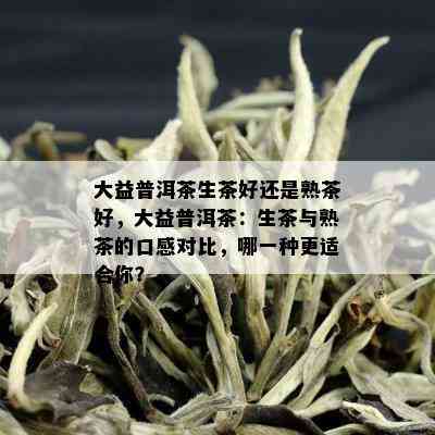 大益普洱茶生茶好还是熟茶好，大益普洱茶：生茶与熟茶的口感对比，哪一种更适合你？