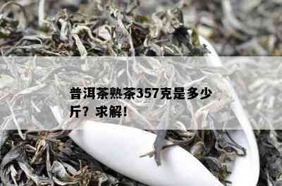 普洱茶熟茶357克是多少斤？求解！