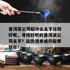 普洱茶公司起什么名字比较好呢，寻找好听的普洱茶公司名字？这份清单或许能帮到你！