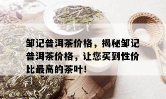 邹记普洱茶价格，揭秘邹记普洱茶价格，让您买到性价比更高的茶叶！