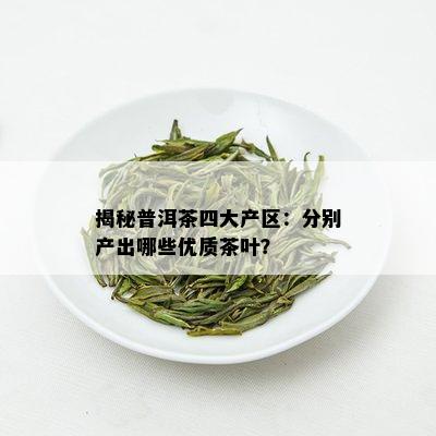 揭秘普洱茶四大产区：分别产出哪些优质茶叶？