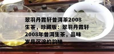 翠羽丹霞轩普洱茶2008生茶，珍藏版：翠羽丹霞轩2008年普洱生茶，品味岁月沉淀的韵味