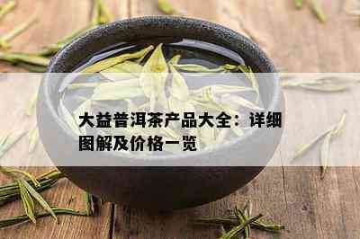 大益普洱茶产品大全：详细图解及价格一览