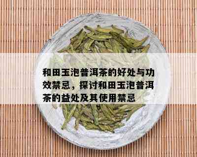 和田玉泡普洱茶的好处与功效禁忌，探讨和田玉泡普洱茶的益处及其使用禁忌