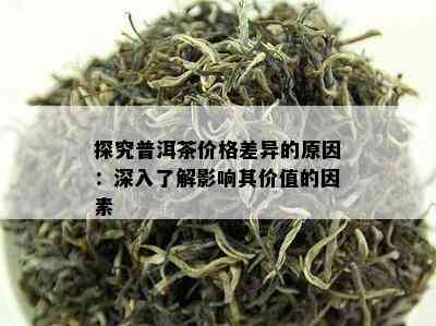 探究普洱茶价格差异的原因：深入了解影响其价值的因素