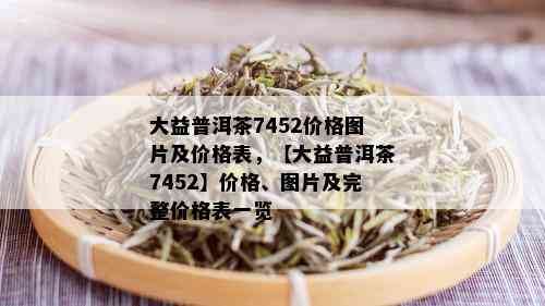 大益普洱茶7452价格图片及价格表，【大益普洱茶7452】价格、图片及完整价格表一览