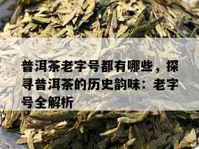 普洱茶老字号都有哪些，探寻普洱茶的历史韵味：老字号全解析