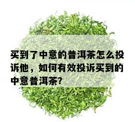 买到了中意的普洱茶怎么投诉他，如何有效投诉买到的中意普洱茶？