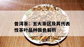 普洱茶：五大茶区及其代表性茶叶品种颜色解析