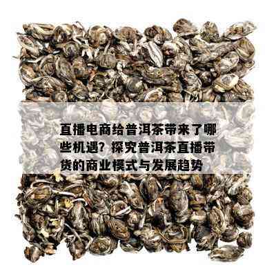 直播电商给普洱茶带来了哪些机遇？探究普洱茶直播带货的商业模式与发展趋势