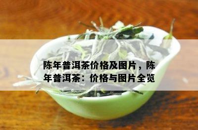 陈年普洱茶价格及图片，陈年普洱茶：价格与图片全览