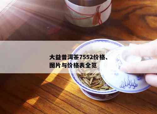 大益普洱茶7552价格、图片与价格表全览