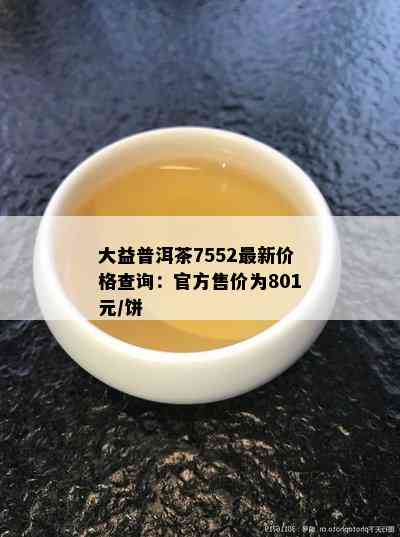 大益普洱茶7552最新价格查询：官方售价为801元/饼