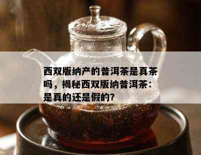 西双版纳产的普洱茶是真茶吗，揭秘西双版纳普洱茶：是真的还是假的？