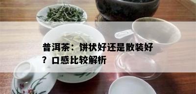 普洱茶：饼状好还是散装好？口感比较解析