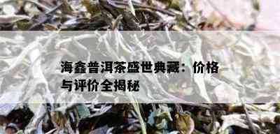 海鑫普洱茶盛世典藏：价格与评价全揭秘