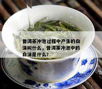 普洱茶冲泡过程中产生的白沫叫什么，普洱茶冲泡中的白沫是什么？