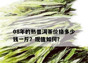 08年的熟普洱茶价格多少钱一斤？现值如何？