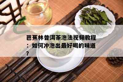 芭蕉林普洱茶泡法视频教程：如何冲泡出更好喝的味道？