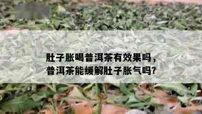 肚子胀喝普洱茶有效果吗，普洱茶能缓解肚子胀气吗？