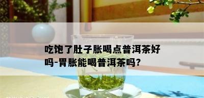 吃饱了肚子胀喝点普洱茶好吗-胃胀能喝普洱茶吗?