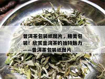 普洱茶包装纸图片，精美包装！欣赏普洱茶的独特魅力——普洱茶包装纸图片