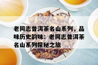 老同志普洱茶名山系列，品味历史韵味：老同志普洱茶名山系列探秘之旅