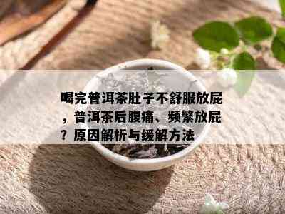 喝完普洱茶肚子不舒服放屁，普洱茶后腹痛、频繁放屁？原因解析与缓解方法