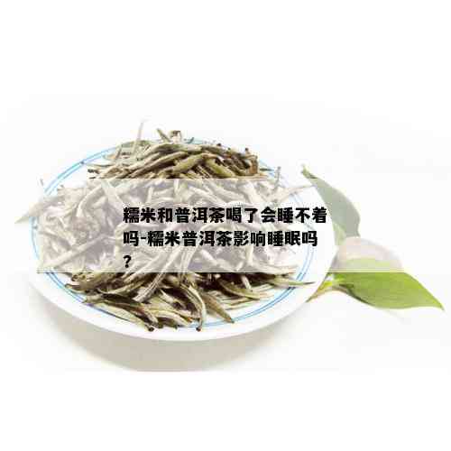 糯米和普洱茶喝了会睡不着吗-糯米普洱茶影响睡眠吗?