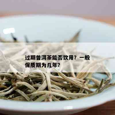 过期普洱茶能否饮用？一般保质期为几年？