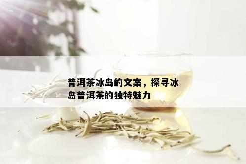 普洱茶冰岛的文案，探寻冰岛普洱茶的独特魅力