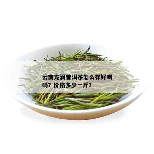 云南龙润普洱茶怎么样好喝吗？价格多少一斤？