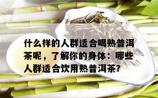 什么样的人群适合喝熟普洱茶呢，了解你的身体：哪些人群适合饮用熟普洱茶？