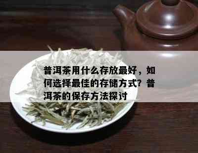 普洱茶用什么存放更好，如何选择更佳的存储方式？普洱茶的保存方法探讨