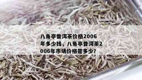 八角亭普洱茶价格2006年多少钱，八角亭普洱茶2006年市场价格是多少？