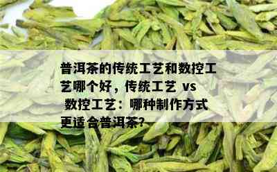 普洱茶的传统工艺和数控工艺哪个好，传统工艺 vs 数控工艺：哪种制作方式更适合普洱茶？