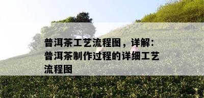 普洱茶工艺流程图，详解：普洱茶制作过程的详细工艺流程图