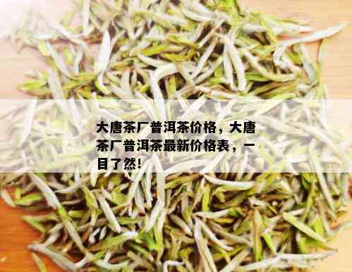 大唐茶厂普洱茶价格，大唐茶厂普洱茶最新价格表，一目了然！