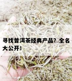 寻找普洱茶经典产品？全名大公开！