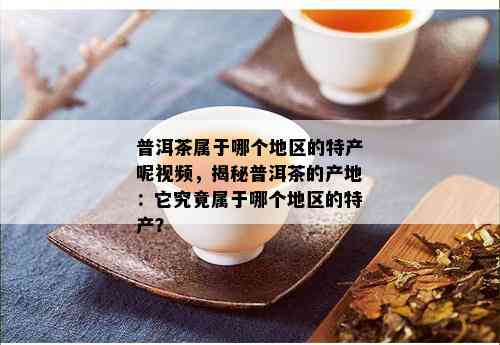 普洱茶属于哪个地区的特产呢视频，揭秘普洱茶的产地：它究竟属于哪个地区的特产？