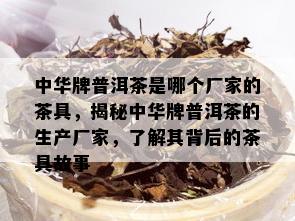 中华牌普洱茶是哪个厂家的茶具，揭秘中华牌普洱茶的生产厂家，了解其背后的茶具故事