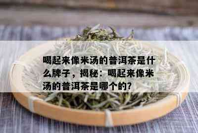 喝起来像米汤的普洱茶是什么牌子，揭秘：喝起来像米汤的普洱茶是哪个的？