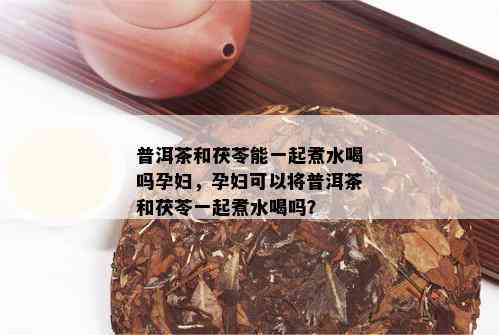 普洱茶和茯苓能一起煮水喝吗孕妇，孕妇可以将普洱茶和茯苓一起煮水喝吗？