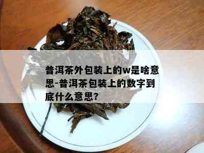 普洱茶外包装上的w是啥意思-普洱茶包装上的数字到底什么意思?