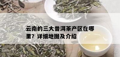 云南的三大普洱茶产区在哪里？详细地图及介绍