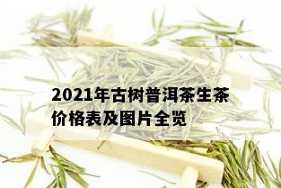 2021年古树普洱茶生茶价格表及图片全览